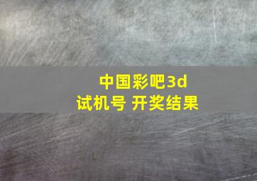 中国彩吧3d 试机号 开奖结果